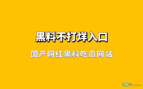 国产网红黑料吃瓜网站-黑料不打烊入口 吃瓜网最新地址
